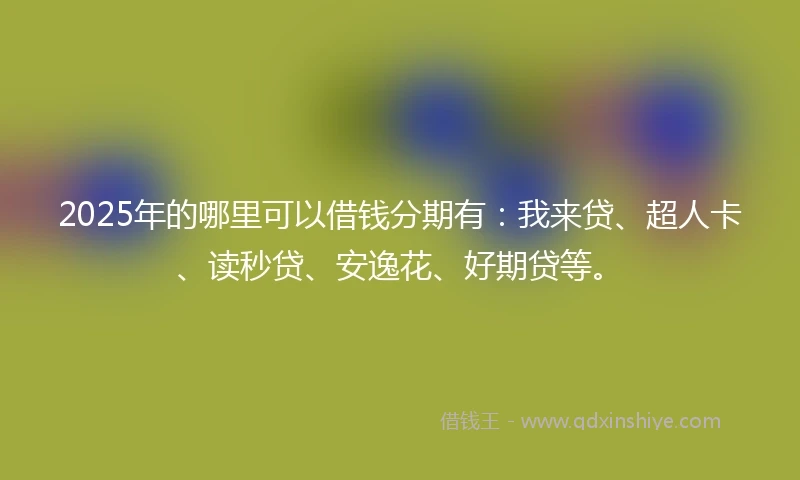 2025年的哪里可以借钱分期有：我来贷、超人卡、读秒贷、安逸花、好期贷等。