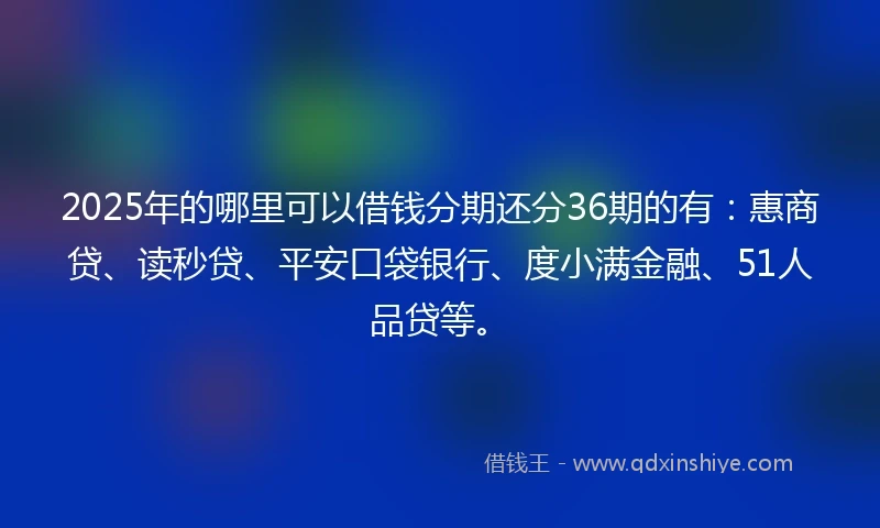 2025年的哪里可以借钱分期还分36期的有：惠商贷、读秒贷、平安口袋银行、度小满金融、51人品贷等。