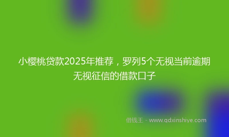 小樱桃贷款2025年推荐，罗列5个无视当前逾期无视征信的借款口子