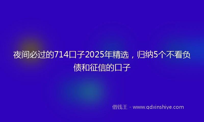 夜间必过的714口子2025年精选，归纳5个不看负债和征信的口子