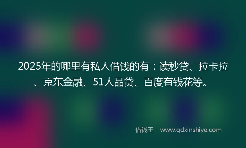 2025年的哪里有私人借钱的有：读秒贷、拉卡拉、京东金融、51人品贷、百度有钱花等。