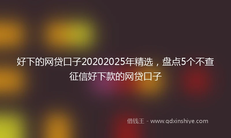 好下的网贷口子20202025年精选，盘点5个不查征信好下款的网贷口子