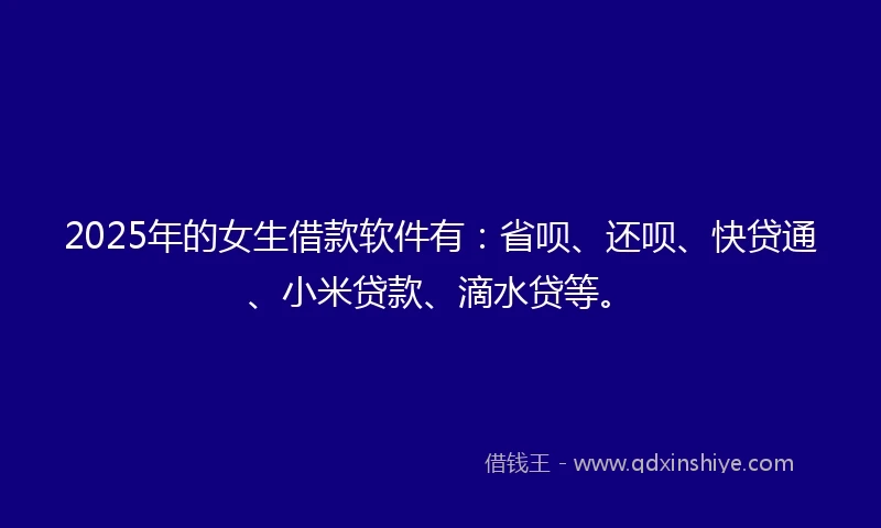 2025年的女生借款软件有：省呗、还呗、快贷通、小米贷款、滴水贷等。