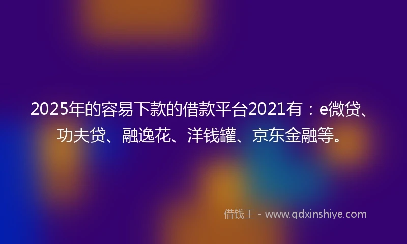 2025年的容易下款的借款平台2021有：e微贷、功夫贷、融逸花、洋钱罐、京东金融等。