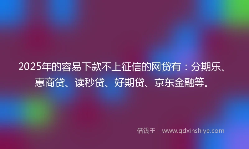 2025年的容易下款不上征信的网贷有：分期乐、惠商贷、读秒贷、好期贷、京东金融等。