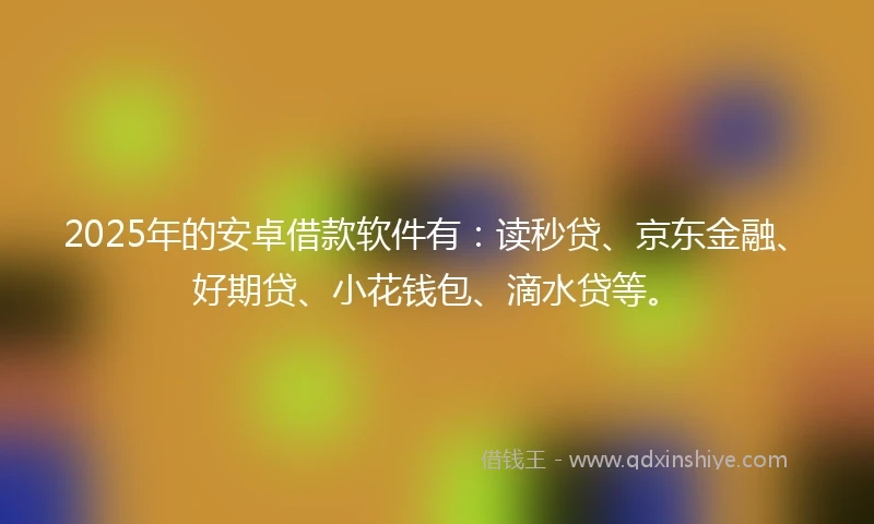 2025年的安卓借款软件有：读秒贷、京东金融、好期贷、小花钱包、滴水贷等。