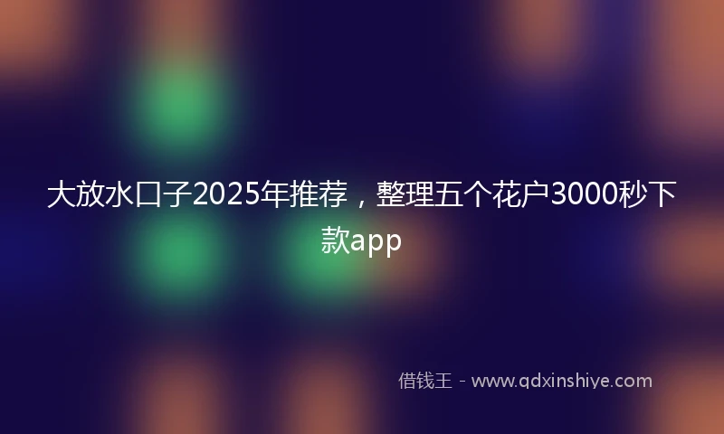 大放水口子2025年推荐，整理五个花户3000秒下款app