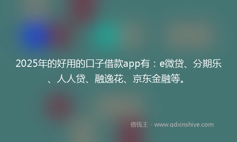 2025年的好用的口子借款app有：e微贷、分期乐、人人贷、融逸花、京东金融等。