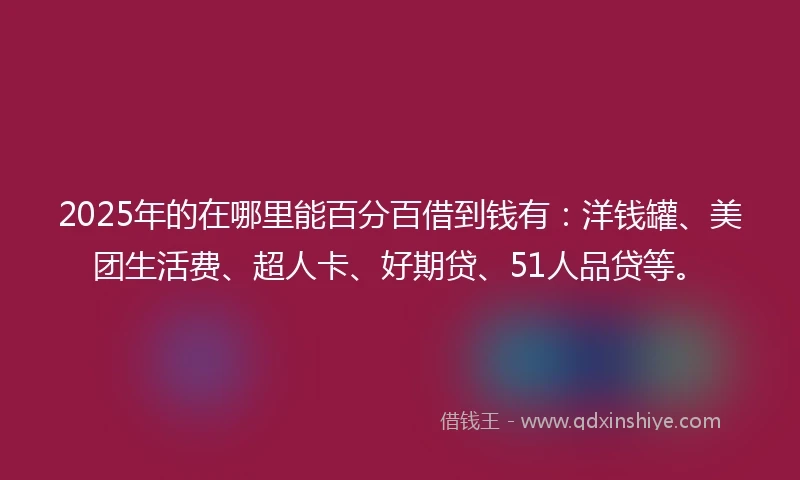 2025年的在哪里能百分百借到钱有:洋钱罐、美团生活费、超人卡、好期贷、51人品贷等。