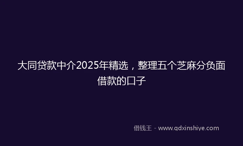 大同贷款中介2025年精选，整理五个芝麻分负面借款的口子