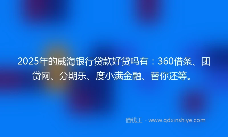 2025年的威海银行贷款好贷吗有：360借条、团贷网、分期乐、度小满金融、替你还等。