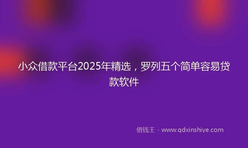 小众借款平台2025年精选，罗列五个简单容易贷款软件