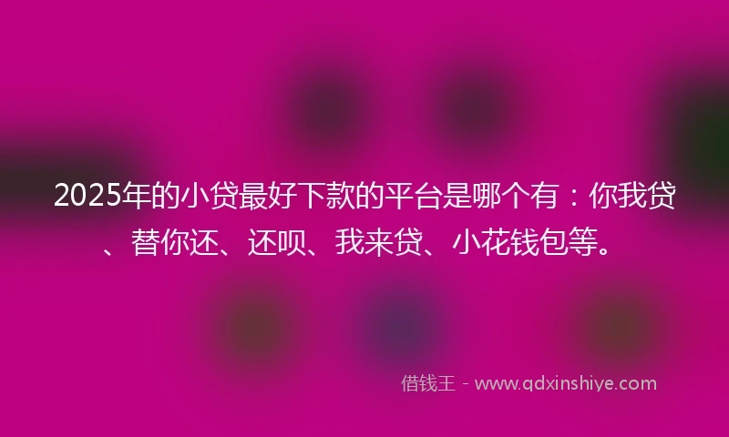 2025年的小贷最好下款的平台是哪个有：你我贷、替你还、还呗、我来贷、小花钱包等。