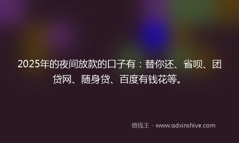 2025年的夜间放款的口子有：替你还、省呗、团贷网、随身贷、百度有钱花等。