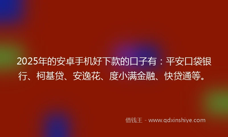 2025年的安卓手机好下款的口子有：平安口袋银行、柯基贷、安逸花、度小满金融、快贷通等。