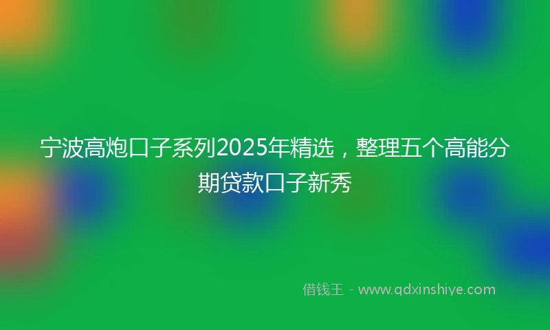 宁波高炮口子系列2025年精选，整理五个高能分期贷款口子新秀