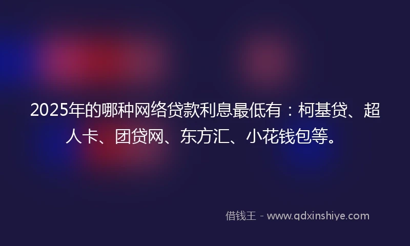 2025年的哪种网络贷款利息最低有：柯基贷、超人卡、团贷网、东方汇、小花钱包等。
