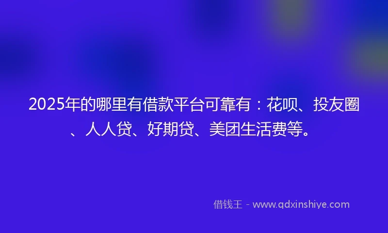 2025年的哪里有借款平台可靠有：花呗、投友圈、人人贷、好期贷、美团生活费等。