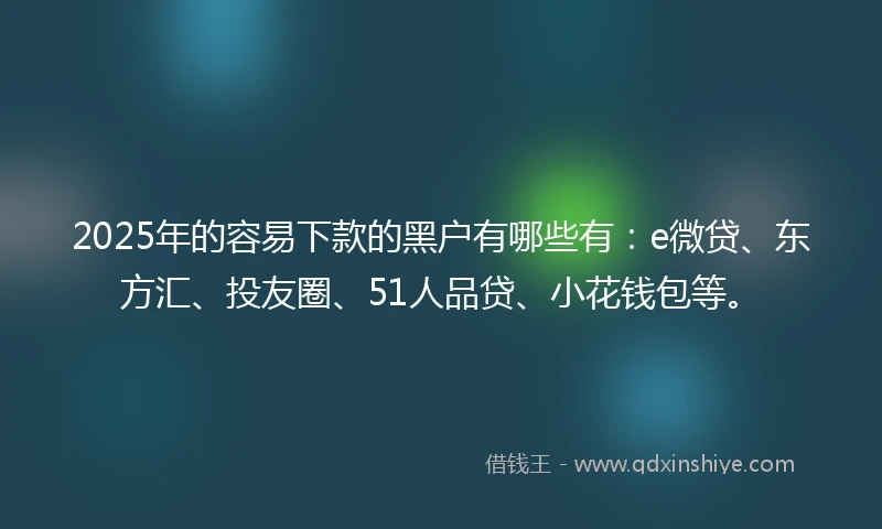 2025年的容易下款的黑户有哪些有：e微贷、东方汇、投友圈、51人品贷、小花钱包等。