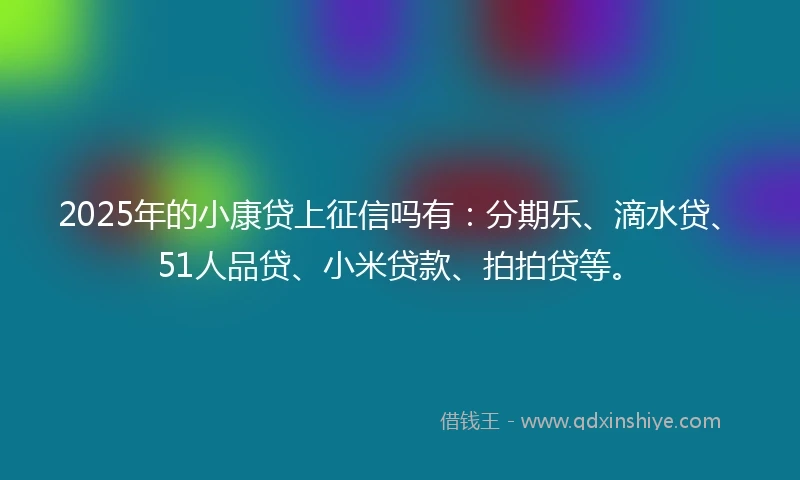 2025年的小康贷上征信吗有：分期乐、滴水贷、51人品贷、小米贷款、拍拍贷等。