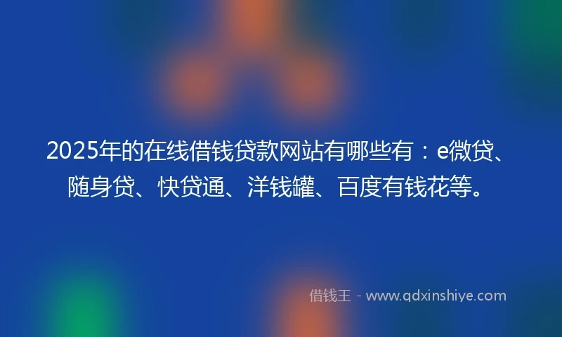 2025年的在线借钱贷款网站有哪些有：e微贷、随身贷、快贷通、洋钱罐、百度有钱花等。