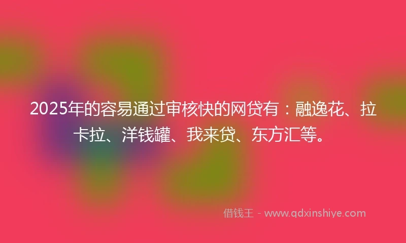 2025年的容易通过审核快的网贷有：融逸花、拉卡拉、洋钱罐、我来贷、东方汇等。