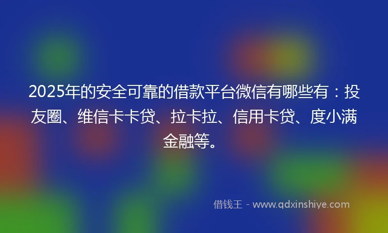 2025年的安全可靠的借款平台微信有哪些有：投友圈、维信卡卡贷、拉卡拉、信用卡贷、度小满金融等。