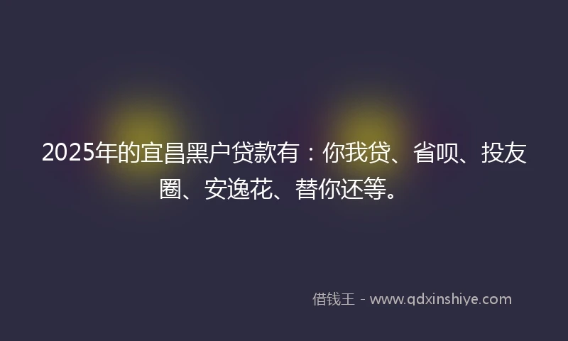 2025年的宜昌黑户贷款有：你我贷、省呗、投友圈、安逸花、替你还等。