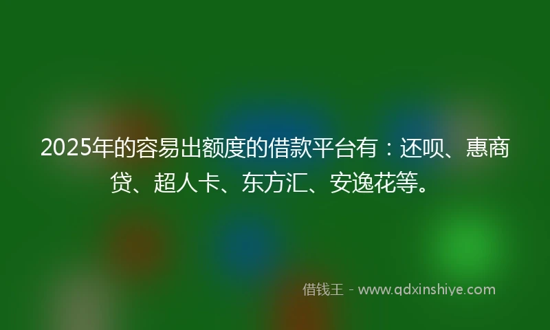 2025年的容易出额度的借款平台有：还呗、惠商贷、超人卡、东方汇、安逸花等。