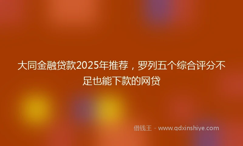 大同金融贷款2025年推荐，罗列五个综合评分不足也能下款的网贷