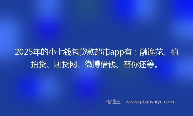 2025年的小七钱包贷款超市app有：融逸花、拍拍贷、团贷网、微博借钱、替你还等。
