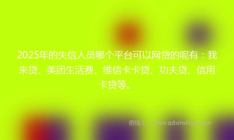 2025年的失信人员哪个平台可以网贷的呢有:我来贷、美团生活费、维信卡卡贷、功夫贷、信用卡贷等。
