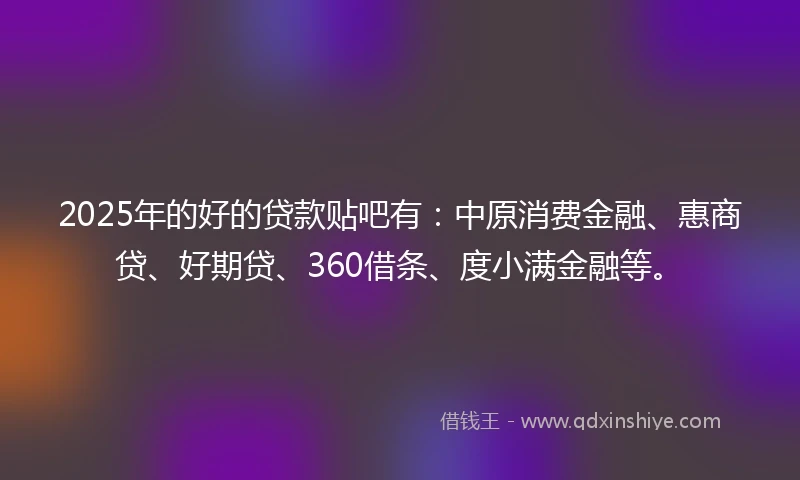 2025年的好的贷款贴吧有：中原消费金融、惠商贷、好期贷、360借条、度小满金融等。