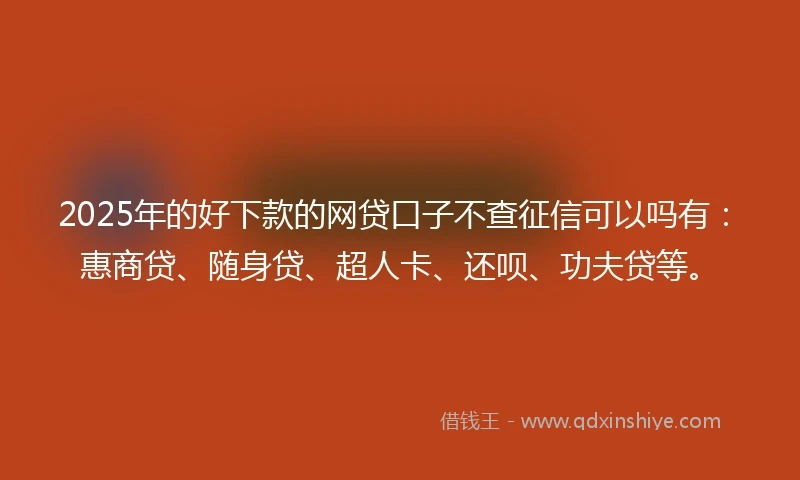 2025年的好下款的网贷口子不查征信可以吗有：惠商贷、随身贷、超人卡、还呗、功夫贷等。