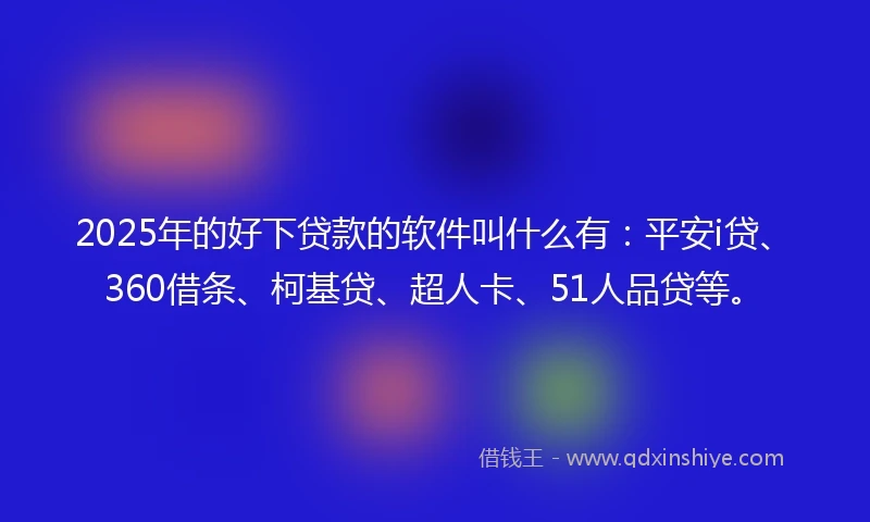 2025年的好下贷款的软件叫什么有：平安i贷、360借条、柯基贷、超人卡、51人品贷等。