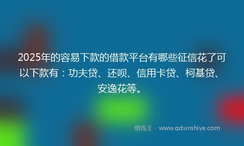 2025年的容易下款的借款平台有哪些征信花了可以下款有：功夫贷、还呗、信用卡贷、柯基贷、安逸花等。