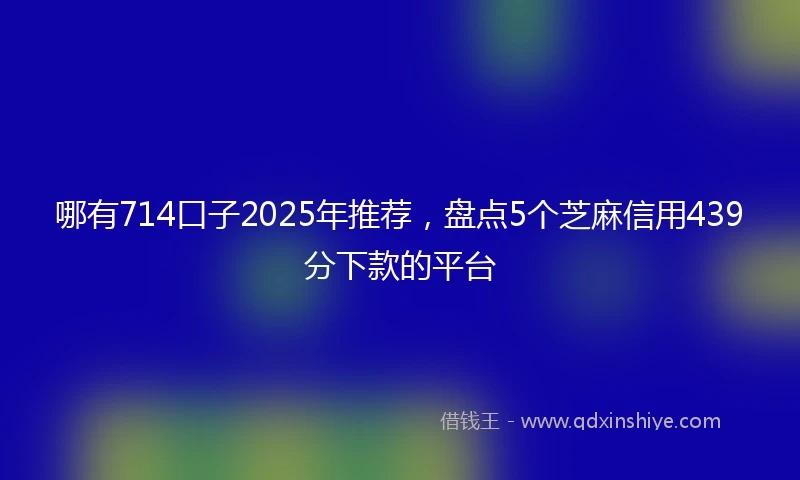 哪有714口子2025年推荐，盘点5个芝麻信用439分下款的平台
