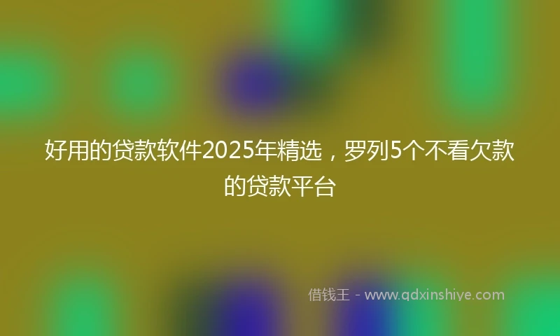 好用的贷款软件2025年精选，罗列5个不看欠款的贷款平台