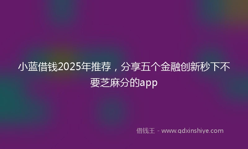 小蓝借钱2025年推荐，分享五个金融创新秒下不要芝麻分的app