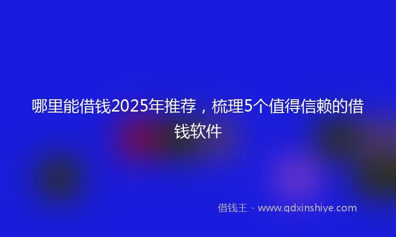 哪里能借钱2025年推荐，梳理5个值得信赖的借钱软件