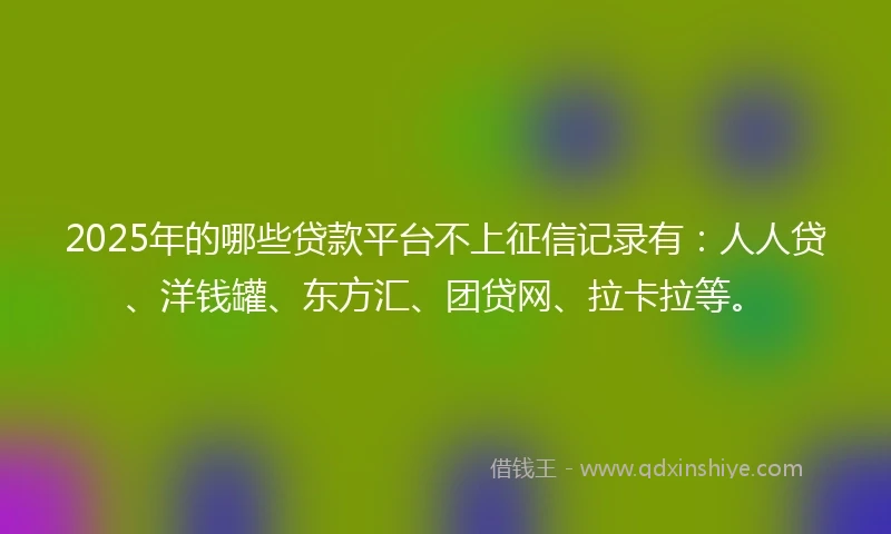 2025年的哪些贷款平台不上征信记录有：人人贷、洋钱罐、东方汇、团贷网、拉卡拉等。