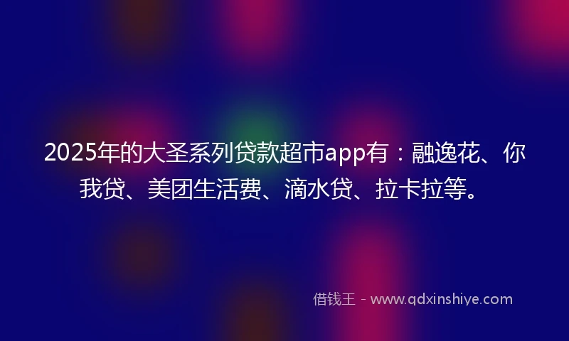 2025年的大圣系列贷款超市app有：融逸花、你我贷、美团生活费、滴水贷、拉卡拉等。