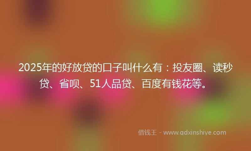 2025年的好放贷的口子叫什么有：投友圈、读秒贷、省呗、51人品贷、百度有钱花等。