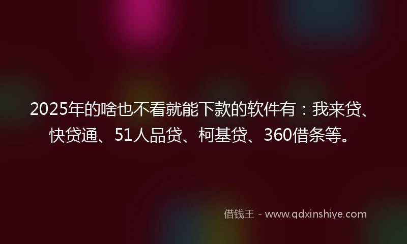 2025年的啥也不看就能下款的软件有：我来贷、快贷通、51人品贷、柯基贷、360借条等。