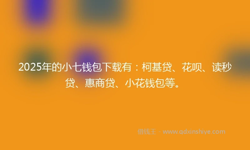 2025年的小七钱包下载有：柯基贷、花呗、读秒贷、惠商贷、小花钱包等。