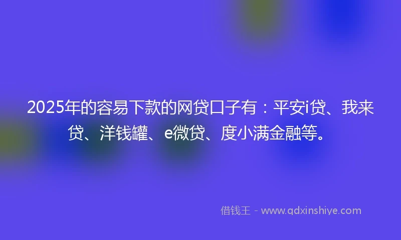 2025年的容易下款的网贷口子有：平安i贷、我来贷、洋钱罐、e微贷、度小满金融等。