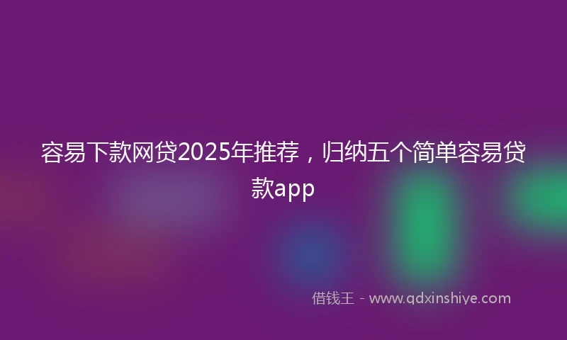 容易下款网贷2025年推荐，归纳五个简单容易贷款app
