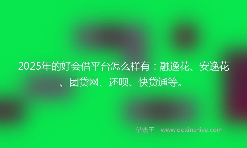 2025年的好会借平台怎么样有：融逸花、安逸花、团贷网、还呗、快贷通等。