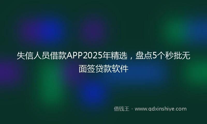 失信人员借款APP2025年精选，盘点5个秒批无面签贷款软件