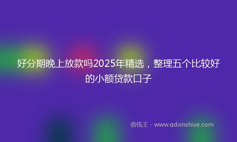 好分期晚上放款吗2025年精选，整理五个比较好的小额贷款口子